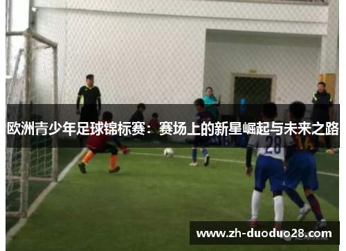 欧洲青少年足球锦标赛:赛场上的新星崛起与未来之路 欧洲青少年足球锦标赛:赛场上的新星崛起与未来之路