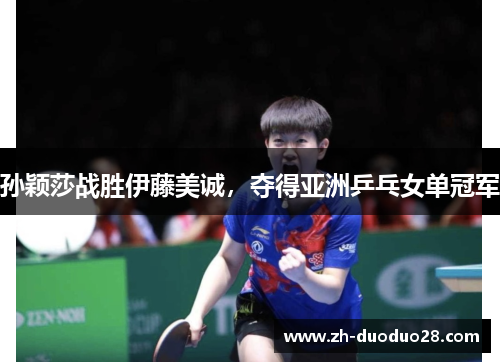 孙颖莎战胜伊藤美诚,夺得亚洲乒乓女单冠军 孙颖莎战胜伊藤美诚,夺得亚洲乒乓女单冠军