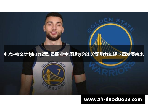 扎克·拉文计划创办运动员职业生涯规划咨询公司助力年轻球员发展未来