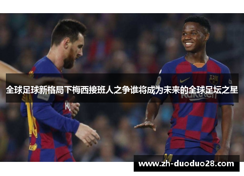 全球足球新格局下梅西接班人之争谁将成为未来的全球足坛之星