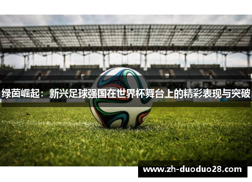 绿茵崛起:新兴足球强国在世界杯舞台上的精彩表现与突破 绿茵崛起:新兴足球强国在世界杯舞台上的精彩表现与突破