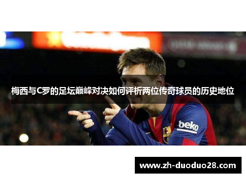 梅西与C罗的足坛巅峰对决如何评析两位传奇球员的历史地位 梅西与C罗的足坛巅峰对决如何评析两位传奇球员的历史地位