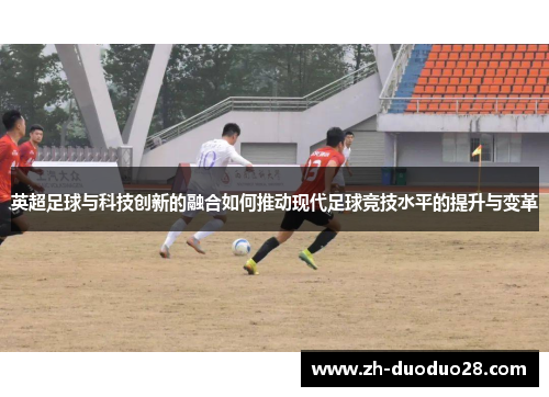 英超足球与科技创新的融合如何推动现代足球竞技水平的提升与变革