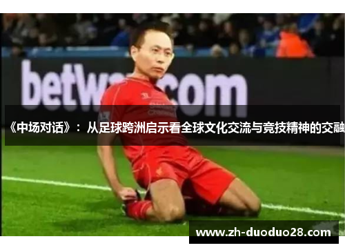 《中场对话》:从足球跨洲启示看全球文化交流与竞技精神的交融 《中场对话》:从足球跨洲启示看全球文化交流与竞技精神的交融
