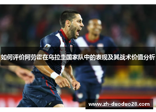 如何评价阿劳霍在乌拉圭国家队中的表现及其战术价值分析 如何评价阿劳霍在乌拉圭国家队中的表现及其战术价值分析