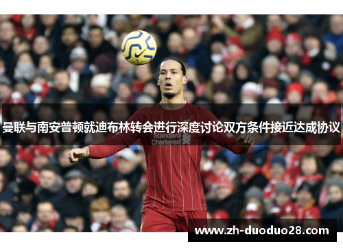 曼联与南安普顿就迪布林转会进行深度讨论双方条件接近达成协议 曼联与南安普顿就迪布林转会进行深度讨论双方条件接近达成协议
