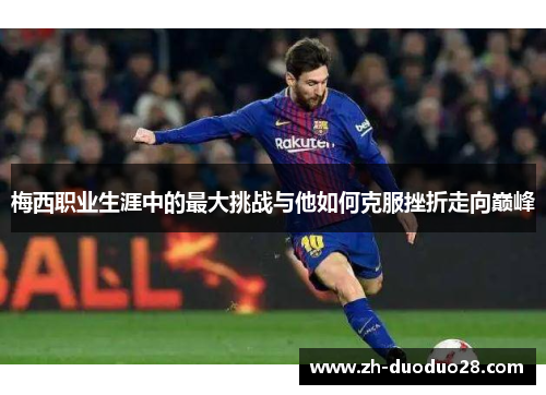梅西职业生涯中的最大挑战与他如何克服挫折走向巅峰 梅西职业生涯中的最大挑战与他如何克服挫折走向巅峰