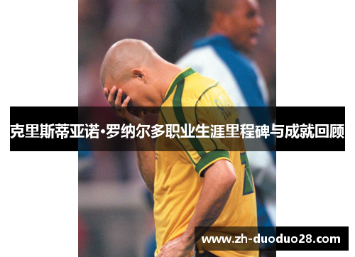 克里斯蒂亚诺·罗纳尔多职业生涯里程碑与成就回顾 克里斯蒂亚诺·罗纳尔多职业生涯里程碑与成就回顾