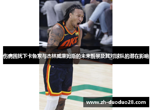 伤病困扰下卡鲁索与杰林威廉姆斯的未来前景及其对球队的潜在影响 伤病困扰下卡鲁索与杰林威廉姆斯的未来前景及其对球队的潜在影响