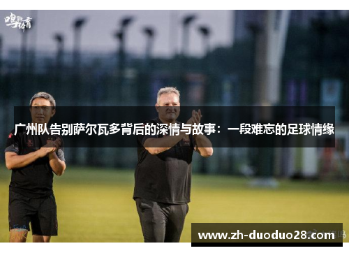 广州队告别萨尔瓦多背后的深情与故事：一段难忘的足球情缘