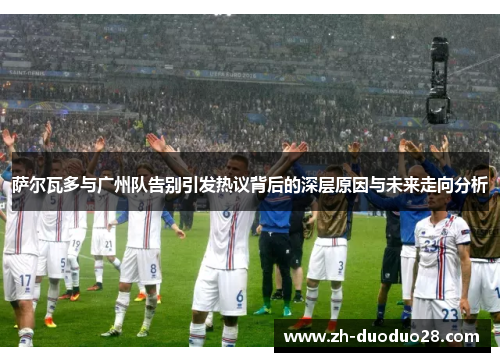 萨尔瓦多与广州队告别引发热议背后的深层原因与未来走向分析
