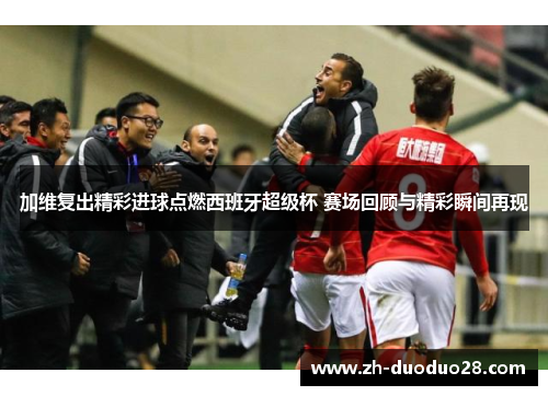 加维复出精彩进球点燃西班牙超级杯 赛场回顾与精彩瞬间再现