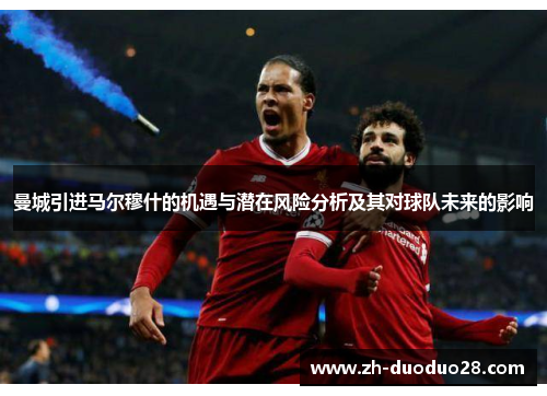 曼城引进马尔穆什的机遇与潜在风险分析及其对球队未来的影响 曼城引进马尔穆什的机遇与潜在风险分析及其对球队未来的影响