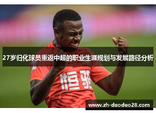 27岁归化球员重返中超的职业生涯规划与发展路径分析 27岁归化球员重返中超的职业生涯规划与发展路径分析