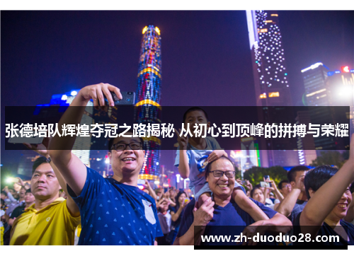 张德培队辉煌夺冠之路揭秘 从初心到顶峰的拼搏与荣耀 张德培队辉煌夺冠之路揭秘 从初心到顶峰的拼搏与荣耀