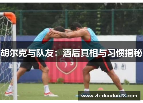 胡尔克与队友:酒后真相与习惯揭秘 胡尔克与队友:酒后真相与习惯揭秘