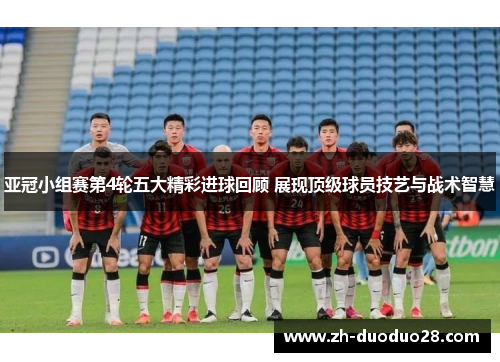 亚冠小组赛第4轮五大精彩进球回顾 展现顶级球员技艺与战术智慧