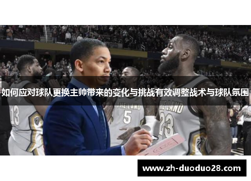如何应对球队更换主帅带来的变化与挑战有效调整战术与球队氛围 如何应对球队更换主帅带来的变化与挑战有效调整战术与球队氛围