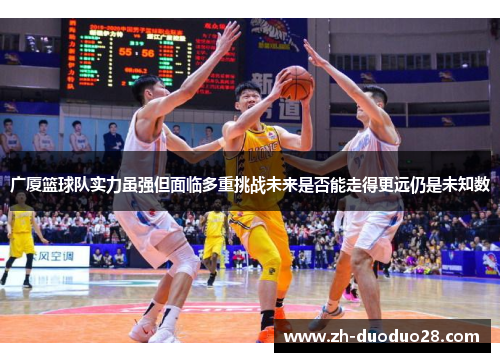 广厦篮球队实力虽强但面临多重挑战未来是否能走得更远仍是未知数 广厦篮球队实力虽强但面临多重挑战未来是否能走得更远仍是未知数