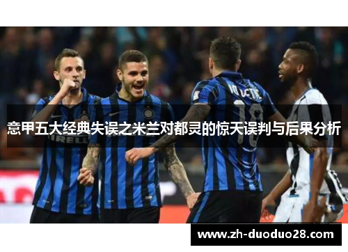 意甲五大经典失误之米兰对都灵的惊天误判与后果分析 意甲五大经典失误之米兰对都灵的惊天误判与后果分析