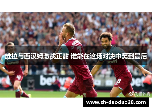 维拉与西汉姆激战正酣 谁能在这场对决中笑到最后 维拉与西汉姆激战正酣 谁能在这场对决中笑到最后