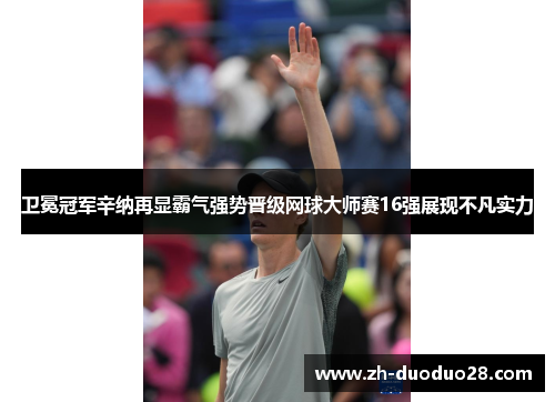 卫冕冠军辛纳再显霸气强势晋级网球大师赛16强展现不凡实力 卫冕冠军辛纳再显霸气强势晋级网球大师赛16强展现不凡实力