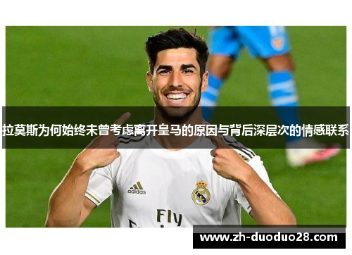 拉莫斯为何始终未曾考虑离开皇马的原因与背后深层次的情感联系 拉莫斯为何始终未曾考虑离开皇马的原因与背后深层次的情感联系