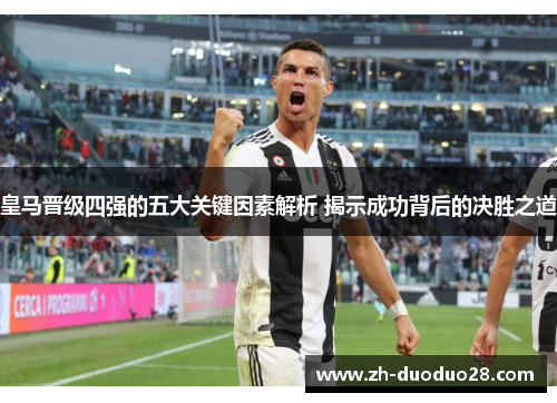 皇马晋级四强的五大关键因素解析 揭示成功背后的决胜之道