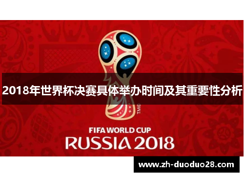 2018年世界杯决赛具体举办时间及其重要性分析 2018年世界杯决赛具体举办时间及其重要性分析