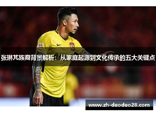 张琳芃族裔背景解析：从家庭起源到文化传承的五大关键点