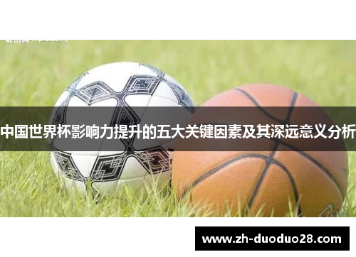 中国世界杯影响力提升的五大关键因素及其深远意义分析 中国世界杯影响力提升的五大关键因素及其深远意义分析