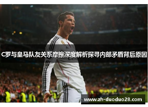 C罗与皇马队友关系摩擦深度解析探寻内部矛盾背后原因 C罗与皇马队友关系摩擦深度解析探寻内部矛盾背后原因