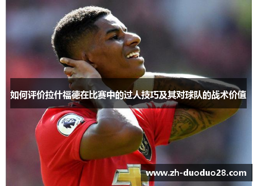 如何评价拉什福德在比赛中的过人技巧及其对球队的战术价值