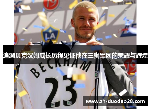追溯贝克汉姆成长历程见证他在三狮军团的荣耀与辉煌 追溯贝克汉姆成长历程见证他在三狮军团的荣耀与辉煌