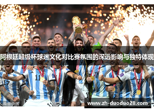 阿根廷超级杯球迷文化对比赛氛围的深远影响与独特体现