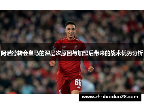 阿诺德转会皇马的深层次原因与加盟后带来的战术优势分析 阿诺德转会皇马的深层次原因与加盟后带来的战术优势分析