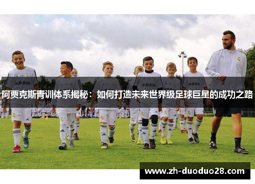 阿贾克斯青训体系揭秘:如何打造未来世界级足球巨星的成功之路 阿贾克斯青训体系揭秘:如何打造未来世界级足球巨星的成功之路