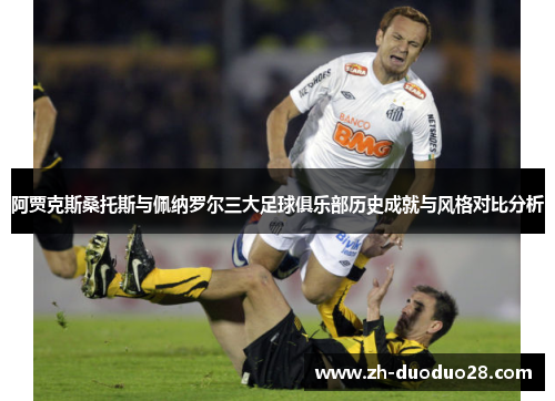 阿贾克斯桑托斯与佩纳罗尔三大足球俱乐部历史成就与风格对比分析 阿贾克斯桑托斯与佩纳罗尔三大足球俱乐部历史成就与风格对比分析