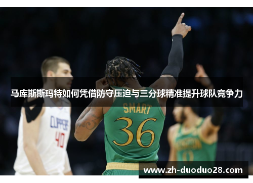 马库斯斯玛特如何凭借防守压迫与三分球精准提升球队竞争力
