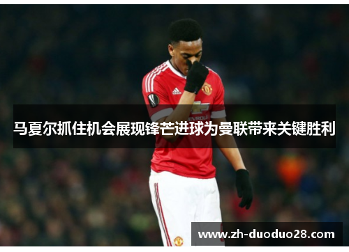 马夏尔抓住机会展现锋芒进球为曼联带来关键胜利