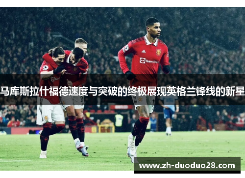 马库斯拉什福德速度与突破的终极展现英格兰锋线的新星