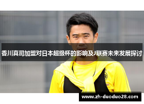 香川真司加盟对日本超级杯的影响及J联赛未来发展探讨 香川真司加盟对日本超级杯的影响及J联赛未来发展探讨