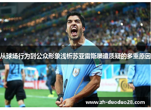 从球场行为到公众形象浅析苏亚雷斯屡遭质疑的多重原因 从球场行为到公众形象浅析苏亚雷斯屡遭质疑的多重原因