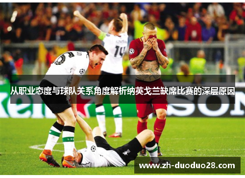 从职业态度与球队关系角度解析纳英戈兰缺席比赛的深层原因