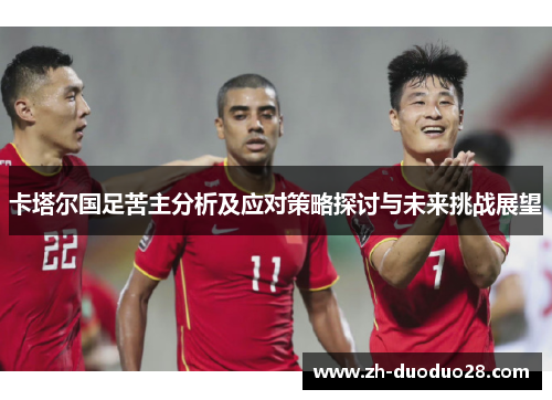 卡塔尔国足苦主分析及应对策略探讨与未来挑战展望 卡塔尔国足苦主分析及应对策略探讨与未来挑战展望
