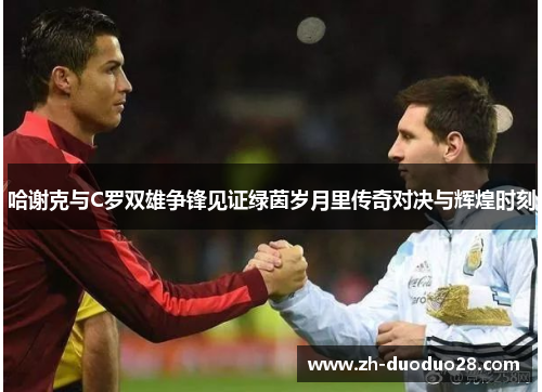 哈谢克与C罗双雄争锋见证绿茵岁月里传奇对决与辉煌时刻 哈谢克与C罗双雄争锋见证绿茵岁月里传奇对决与辉煌时刻