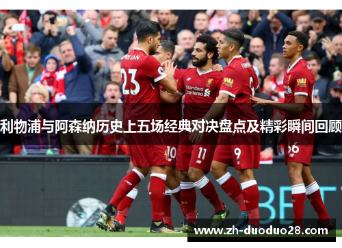 利物浦与阿森纳历史上五场经典对决盘点及精彩瞬间回顾 利物浦与阿森纳历史上五场经典对决盘点及精彩瞬间回顾
