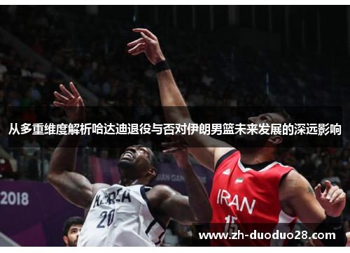 从多重维度解析哈达迪退役与否对伊朗男篮未来发展的深远影响 从多重维度解析哈达迪退役与否对伊朗男篮未来发展的深远影响