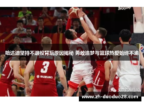 哈达迪坚持不退役背后原因揭秘 勇敢追梦与篮球热爱始终不渝