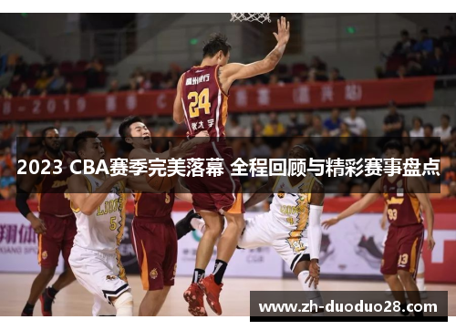 2023 CBA赛季完美落幕 全程回顾与精彩赛事盘点 2023 CBA赛季完美落幕 全程回顾与精彩赛事盘点